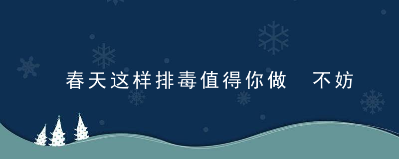 春天这样排毒值得你做 不妨来试试，春天为什么要排毒